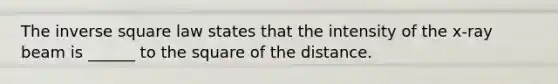 The inverse square law states that the intensity of the x-ray beam is ______ to the square of the distance.