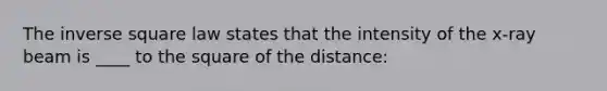 The inverse square law states that the intensity of the x-ray beam is ____ to the square of the distance: