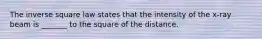 The inverse square law states that the intensity of the x-ray beam is _______ to the square of the distance.