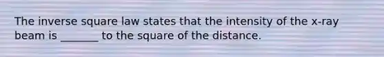 The inverse square law states that the intensity of the x-ray beam is _______ to the square of the distance.