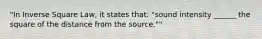 "In Inverse Square Law, it states that: "sound intensity ______ the square of the distance from the source.""