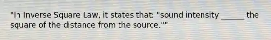 "In Inverse Square Law, it states that: "sound intensity ______ the square of the distance from the source.""