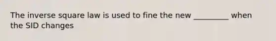 The inverse square law is used to fine the new _________ when the SID changes