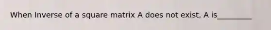 When Inverse of a square matrix A does not exist, A is_________