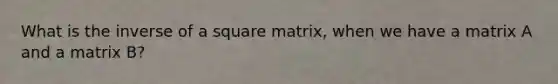 What is the inverse of a square matrix, when we have a matrix A and a matrix B?