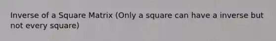 Inverse of a Square Matrix (Only a square can have a inverse but not every square)