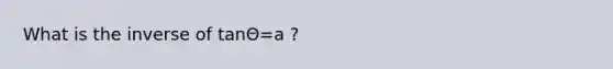 What is the inverse of tanΘ=a ?