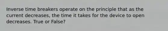 Inverse time breakers operate on the principle that as the current decreases, the time it takes for the device to open decreases. True or False?