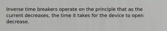 Inverse time breakers operate on the principle that as the current decreases, the time it takes for the device to open decrease.