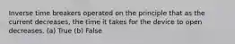 Inverse time breakers operated on the principle that as the current decreases, the time it takes for the device to open decreases. (a) True (b) False