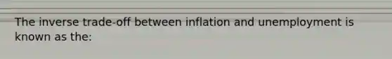 The inverse trade-off between inflation and unemployment is known as the: