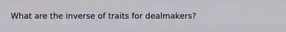 What are the inverse of traits for dealmakers?
