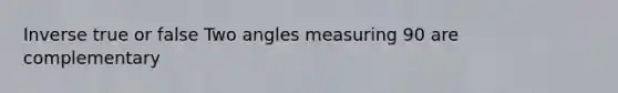 Inverse true or false Two angles measuring 90 are complementary