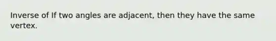 Inverse of If two angles are adjacent, then they have the same vertex.