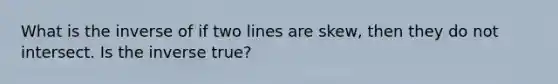 What is the inverse of if two lines are skew, then they do not intersect. Is the inverse true?