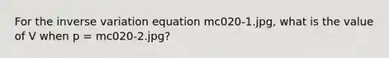 For the inverse variation equation mc020-1.jpg, what is the value of V when p = mc020-2.jpg?