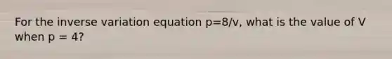 For the <a href='https://www.questionai.com/knowledge/k9dt9toZXx-inverse-variation' class='anchor-knowledge'>inverse variation</a> equation p=8/v, what is the value of V when p = 4?