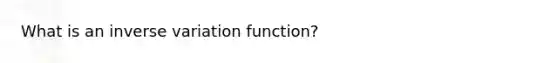 What is an <a href='https://www.questionai.com/knowledge/k9dt9toZXx-inverse-variation' class='anchor-knowledge'>inverse variation</a> function?