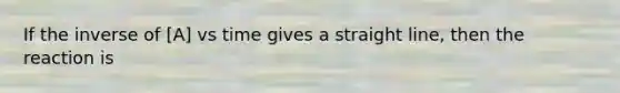 If the inverse of [A] vs time gives a straight line, then the reaction is