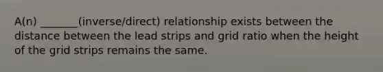 A(n) _______(inverse/direct) relationship exists between the distance between the lead strips and grid ratio when the height of the grid strips remains the same.