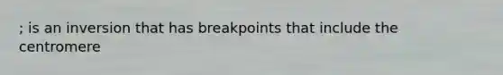 ; is an inversion that has breakpoints that include the centromere