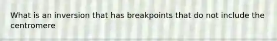 What is an inversion that has breakpoints that do not include the centromere