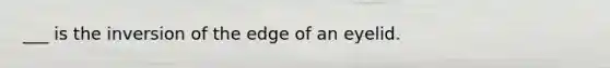 ___ is the inversion of the edge of an eyelid.