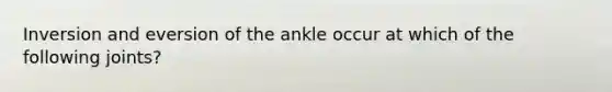 Inversion and eversion of the ankle occur at which of the following joints?