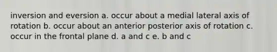 inversion and eversion a. occur about a medial lateral axis of rotation b. occur about an anterior posterior axis of rotation c. occur in the frontal plane d. a and c e. b and c