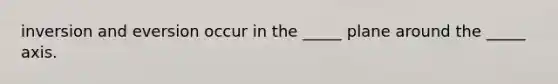 inversion and eversion occur in the _____ plane around the _____ axis.