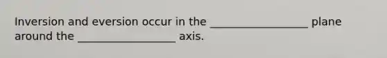 Inversion and eversion occur in the __________________ plane around the __________________ axis.