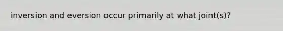 inversion and eversion occur primarily at what joint(s)?