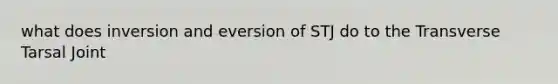 what does inversion and eversion of STJ do to the Transverse Tarsal Joint