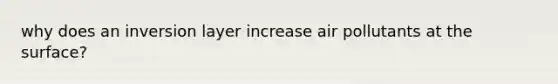 why does an inversion layer increase air pollutants at the surface?