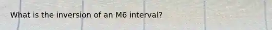 What is the inversion of an M6 interval?