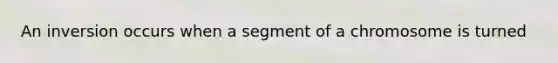 An inversion occurs when a segment of a chromosome is turned