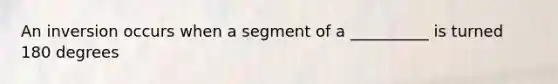 An inversion occurs when a segment of a __________ is turned 180 degrees