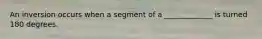An inversion occurs when a segment of a _____________ is turned 180 degrees.