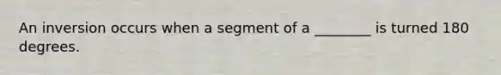 An inversion occurs when a segment of a ________ is turned 180 degrees.