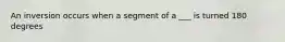 An inversion occurs when a segment of a ___ is turned 180 degrees