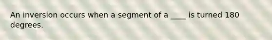 An inversion occurs when a segment of a ____ is turned 180 degrees.