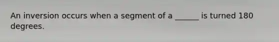 An inversion occurs when a segment of a ______ is turned 180 degrees.