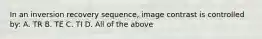 In an inversion recovery sequence, image contrast is controlled by: A. TR B. TE C. TI D. All of the above