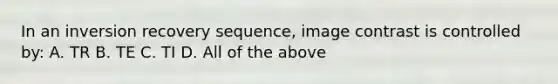 In an inversion recovery sequence, image contrast is controlled by: A. TR B. TE C. TI D. All of the above