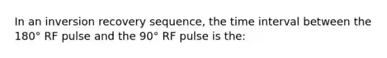 In an inversion recovery sequence, the <a href='https://www.questionai.com/knowledge/kistlM8mUs-time-interval' class='anchor-knowledge'>time interval</a> between the 180° RF pulse and the 90° RF pulse is the: