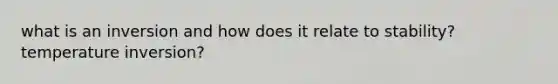 what is an inversion and how does it relate to stability? temperature inversion?