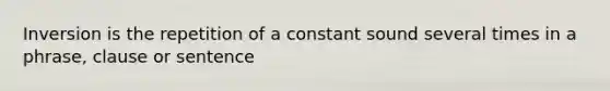 Inversion is the repetition of a constant sound several times in a phrase, clause or sentence