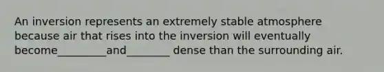 An inversion represents an extremely stable atmosphere because air that rises into the inversion will eventually become_________and________ dense than the surrounding air.