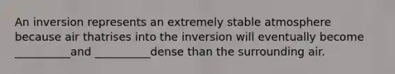 An inversion represents an extremely stable atmosphere because air thatrises into the inversion will eventually become __________and __________dense than the surrounding air.