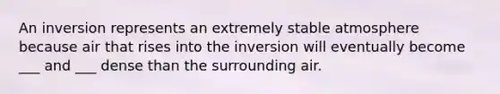 An inversion represents an extremely stable atmosphere because air that rises into the inversion will eventually become ___ and ___ dense than the surrounding air.